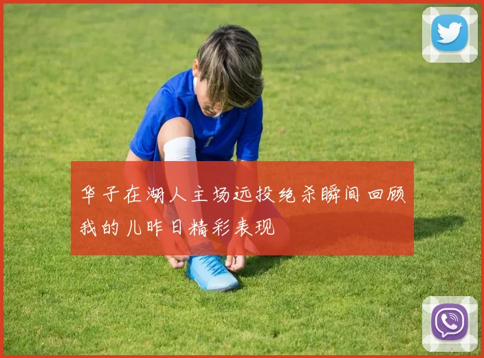 华子在湖人主场远投绝杀瞬间回顾我的儿昨日精彩表现