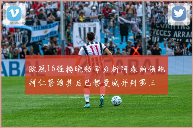 欧冠16强揭晓赔率分析阿森纳领跑拜仁紧随其后巴黎曼城并列第三