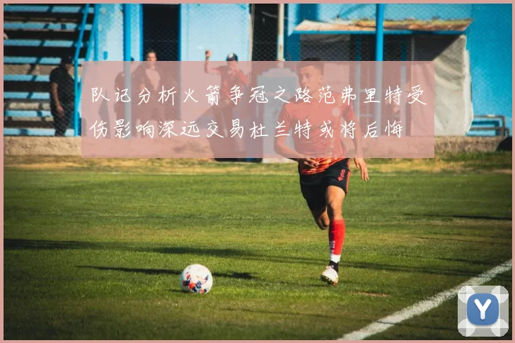 队记分析火箭争冠之路范弗里特受伤影响深远交易杜兰特或将后悔