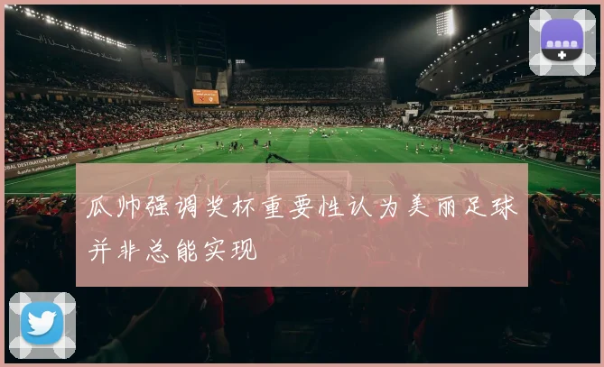 瓜帅强调奖杯重要性认为美丽足球并非总能实现