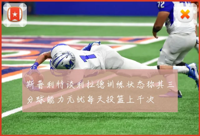 斯普利特谈利拉德训练状态称其三分球能力无忧每天投篮上千次