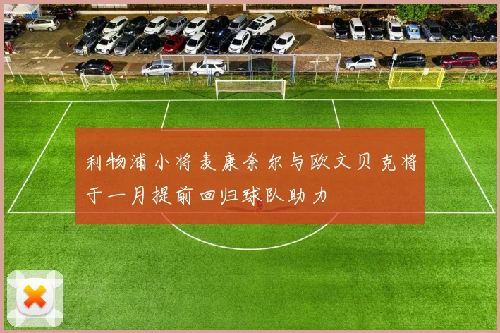 利物浦小将麦康奈尔与欧文贝克将于一月提前回归球队助力