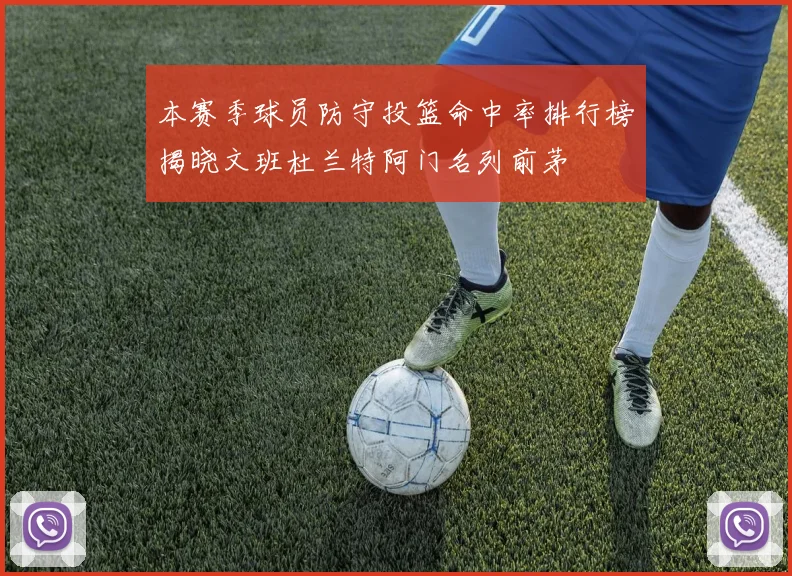 本赛季球员防守投篮命中率排行榜揭晓文班杜兰特阿门名列前茅
