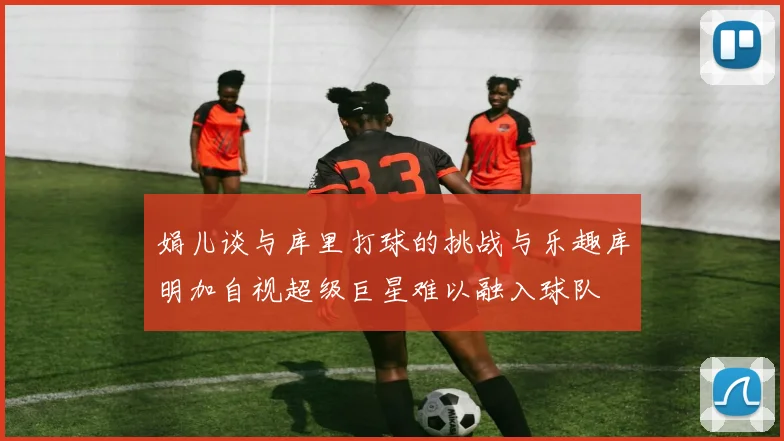 娟儿谈与库里打球的挑战与乐趣库明加自视超级巨星难以融入球队