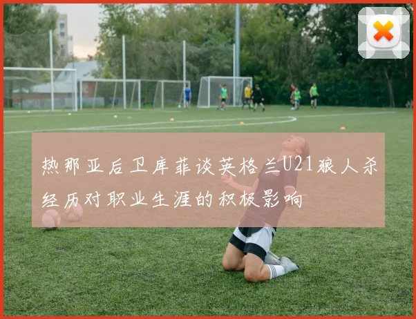 热那亚后卫库菲谈英格兰U21狼人杀经历对职业生涯的积极影响