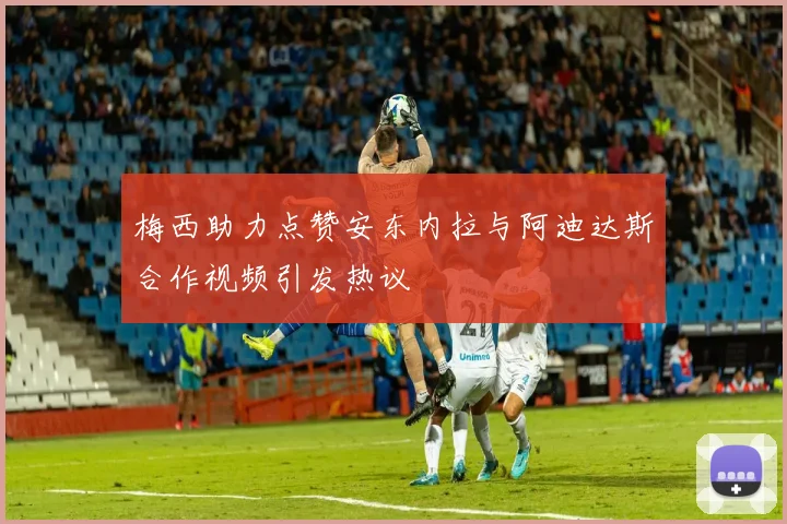 梅西助力点赞安东内拉与阿迪达斯合作视频引发热议