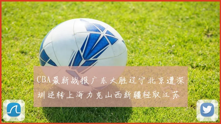 CBA最新战报广东大胜辽宁北京遭深圳逆转上海力克山西新疆轻取江苏