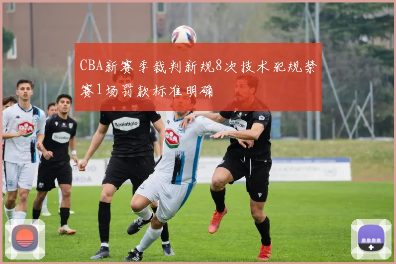 CBA新赛季裁判新规8次技术犯规禁赛1场罚款标准明确