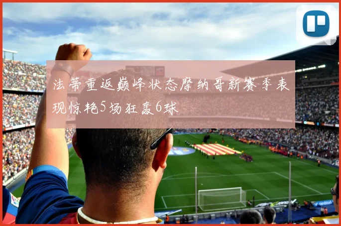 法蒂重返巅峰状态摩纳哥新赛季表现惊艳5场狂轰6球