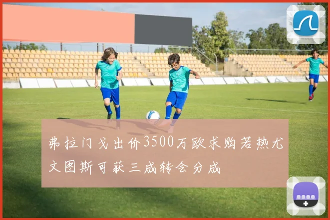 弗拉门戈出价3500万欧求购若热尤文图斯可获三成转会分成