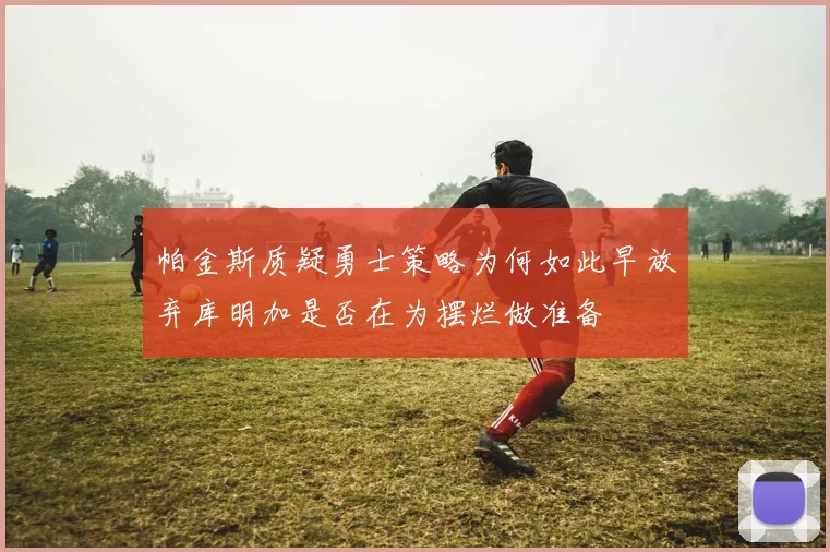 帕金斯质疑勇士策略为何如此早放弃库明加是否在为摆烂做准备
