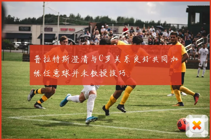 普拉特斯澄清与C罗关系良好共同加练任意球并未教授技巧