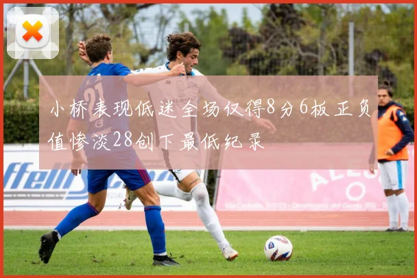 小桥表现低迷全场仅得8分6板正负值惨淡28创下最低纪录