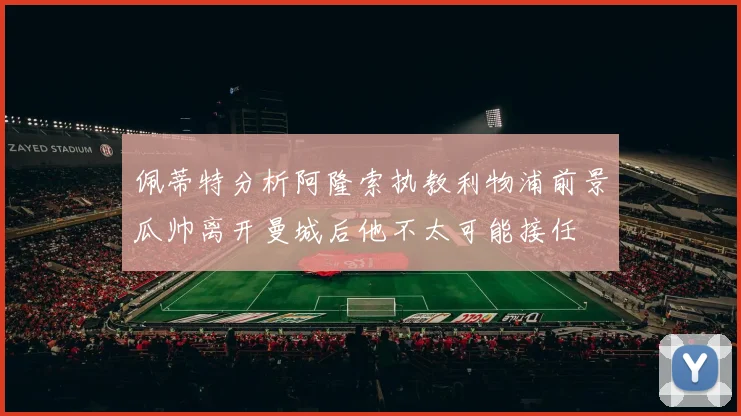 佩蒂特分析阿隆索执教利物浦前景瓜帅离开曼城后他不太可能接任