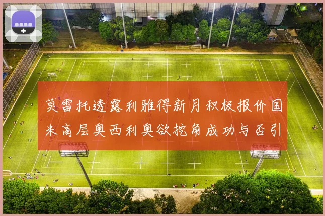 莫雷托透露利雅得新月积极报价国米高层奥西利奥欲挖角成功与否引关注