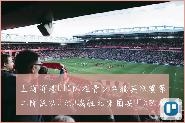 上海海港U15队在青少年精英联赛第二阶段以3比0战胜北京国安U15队展现强劲实力