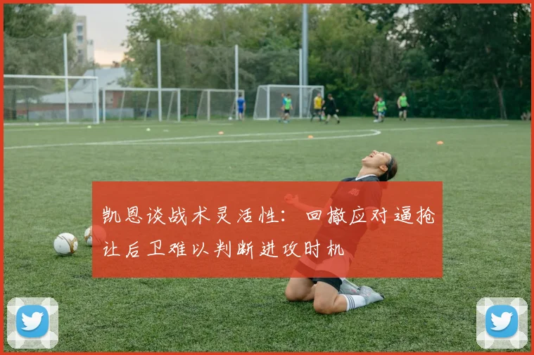 凯恩谈战术灵活性：回撤应对逼抢让后卫难以判断进攻时机
