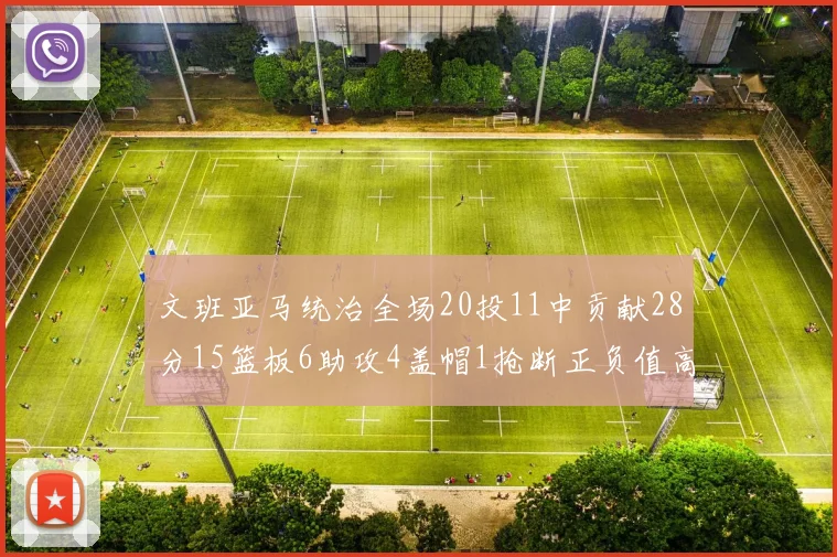 文班亚马统治全场20投11中贡献28分15篮板6助攻4盖帽1抢断正负值高达32
