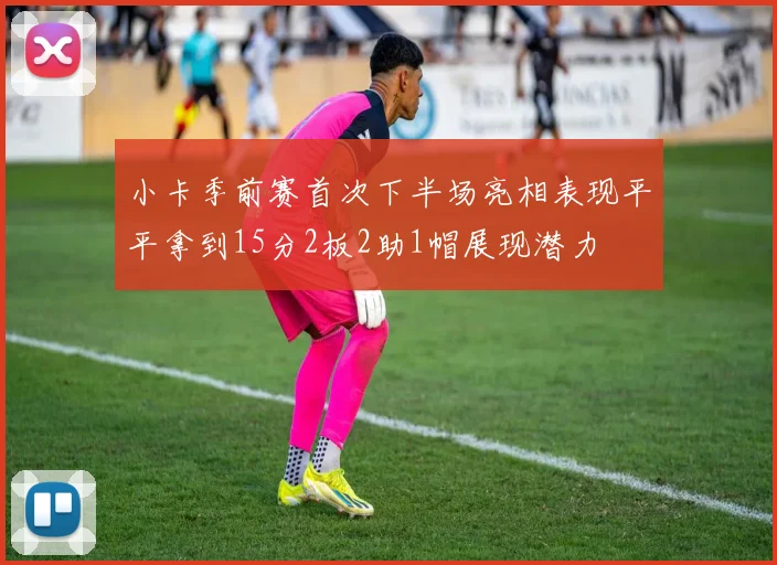 小卡季前赛首次下半场亮相表现平平拿到15分2板2助1帽展现潜力