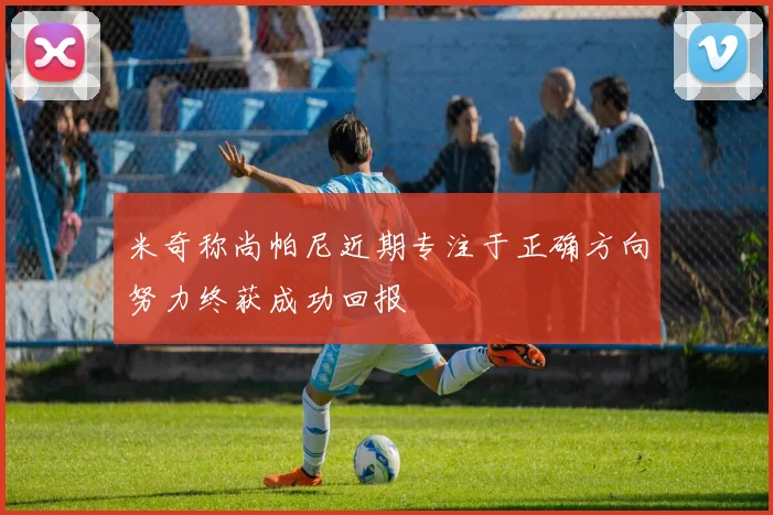 米奇称尚帕尼近期专注于正确方向努力终获成功回报