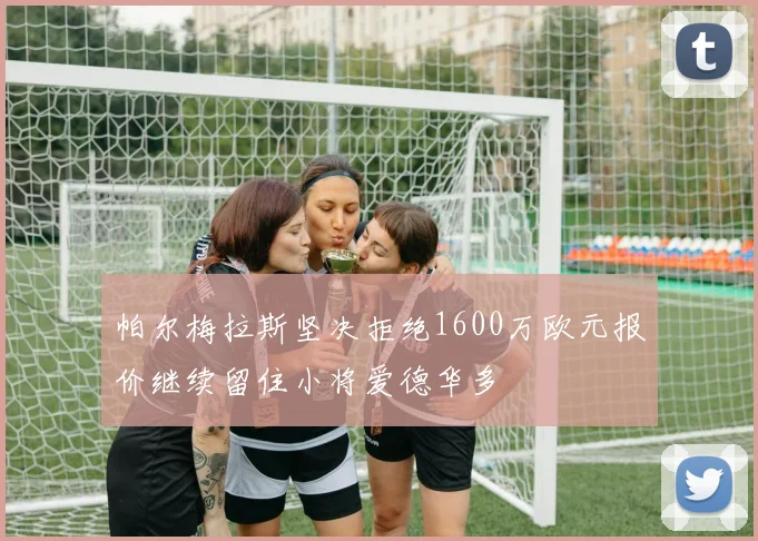 帕尔梅拉斯坚决拒绝1600万欧元报价继续留住小将爱德华多