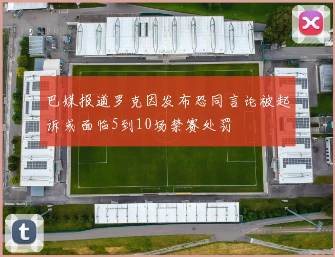 巴媒报道罗克因发布恐同言论被起诉或面临5到10场禁赛处罚