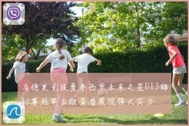 马德里竞技勇夺西甲未来之星U13锦标赛冠军击败黄潜展现强大实力