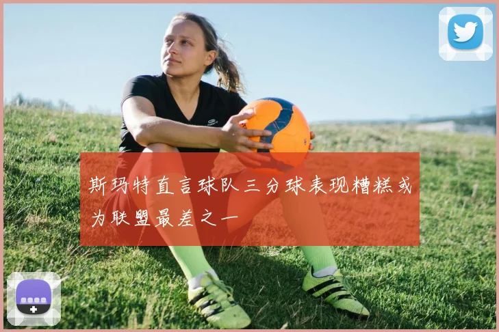 斯玛特直言球队三分球表现糟糕或为联盟最差之一