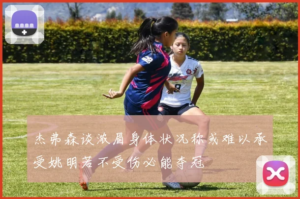 杰弗森谈浓眉身体状况称或难以承受姚明若不受伤必能夺冠