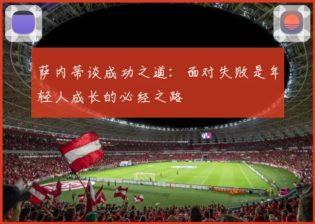 萨内蒂谈成功之道:面对失败是年轻人成长的必经之路