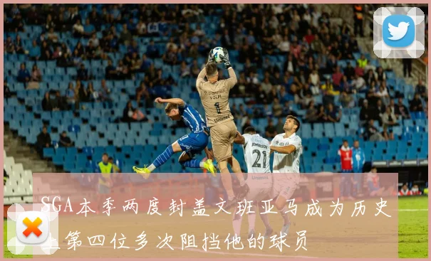 SGA本季两度封盖文班亚马成为历史上第四位多次阻挡他的球员
